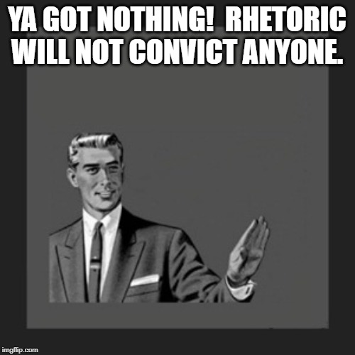 Kill Yourself Guy Meme | YA GOT NOTHING!  RHETORIC WILL NOT CONVICT ANYONE. | image tagged in memes,kill yourself guy | made w/ Imgflip meme maker