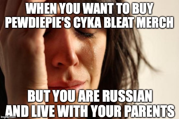 First World Problems | WHEN YOU WANT TO BUY PEWDIEPIE'S CYKA BLEAT MERCH; BUT YOU ARE RUSSIAN AND LIVE WITH YOUR PARENTS | image tagged in memes,first world problems,pewdiepie | made w/ Imgflip meme maker