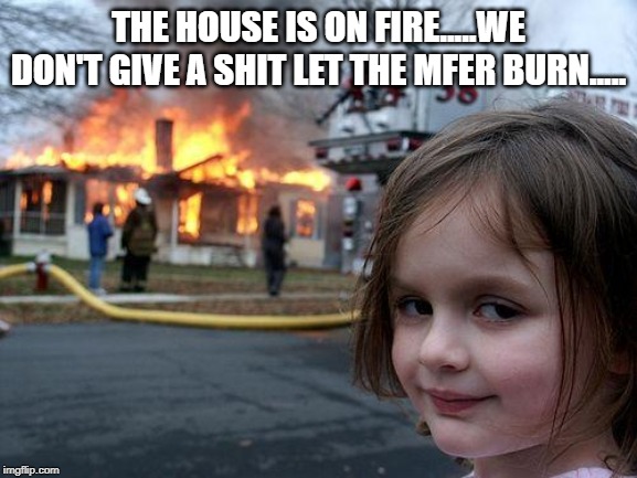 Disaster Girl Meme | THE HOUSE IS ON FIRE.....WE DON'T GIVE A SHIT LET THE MFER BURN..... | image tagged in memes,disaster girl | made w/ Imgflip meme maker