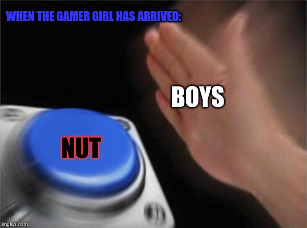 Blank Nut Button Meme | WHEN THE GAMER GIRL HAS ARRIVED:; BOYS; NUT | image tagged in memes,blank nut button | made w/ Imgflip meme maker