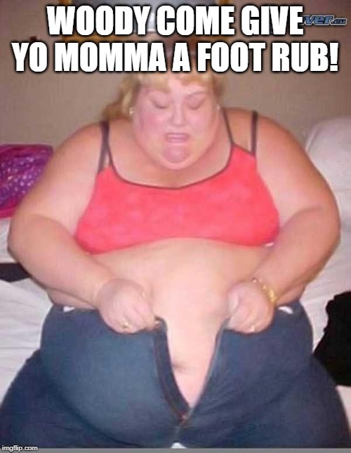 fat girl meme | WOODY COME GIVE YO MOMMA A FOOT RUB! | image tagged in fat girl meme | made w/ Imgflip meme maker