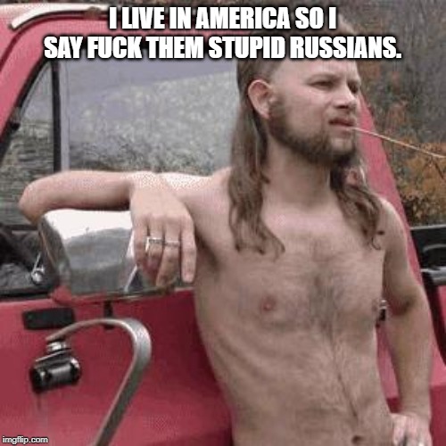 almost redneck | I LIVE IN AMERICA SO I SAY F**K THEM STUPID RUSSIANS. | image tagged in almost redneck | made w/ Imgflip meme maker