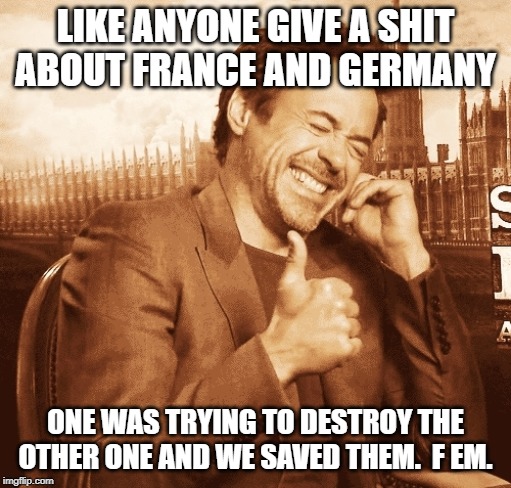 laughing | LIKE ANYONE GIVE A SHIT ABOUT FRANCE AND GERMANY; ONE WAS TRYING TO DESTROY THE OTHER ONE AND WE SAVED THEM.  F EM. | image tagged in laughing | made w/ Imgflip meme maker