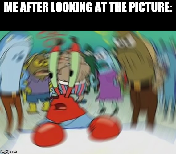 Mr Krabs Blur Meme Meme | ME AFTER LOOKING AT THE PICTURE: | image tagged in memes,mr krabs blur meme | made w/ Imgflip meme maker
