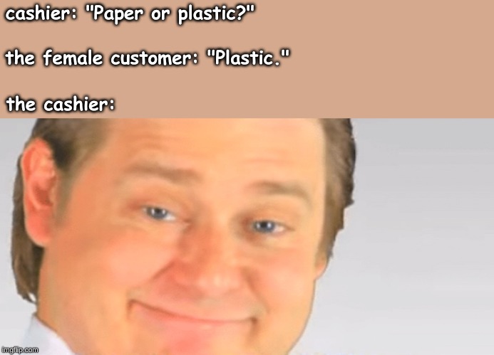 Free real estate blank | cashier: "Paper or plastic?"; the female customer: "Plastic."; the cashier: | image tagged in memes,random | made w/ Imgflip meme maker