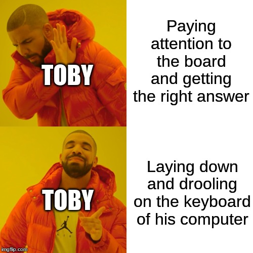 Drake Hotline Bling Meme | Paying attention to the board and getting the right answer; TOBY; Laying down and drooling on the keyboard of his computer; TOBY | image tagged in memes,drake hotline bling | made w/ Imgflip meme maker