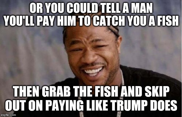 Yo Dawg Heard You Meme | OR YOU COULD TELL A MAN YOU'LL PAY HIM TO CATCH YOU A FISH THEN GRAB THE FISH AND SKIP OUT ON PAYING LIKE TRUMP DOES | image tagged in memes,yo dawg heard you | made w/ Imgflip meme maker