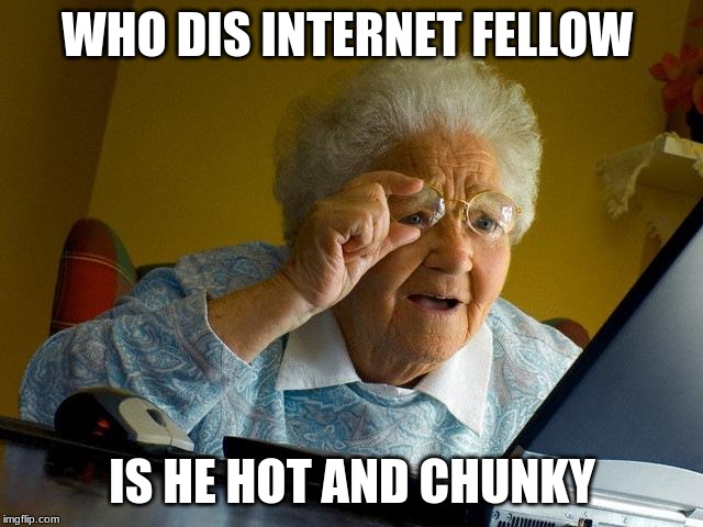 Grandma Finds The Internet | WHO DIS INTERNET FELLOW; IS HE HOT AND CHUNKY | image tagged in memes,grandma finds the internet | made w/ Imgflip meme maker