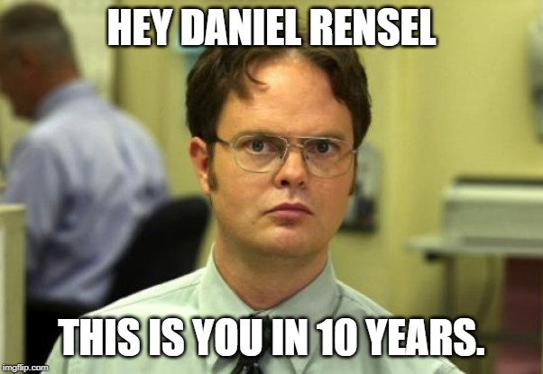 Dwight Schrute | HEY DANIEL RENSEL; THIS IS YOU IN 10 YEARS. | image tagged in memes,dwight schrute | made w/ Imgflip meme maker