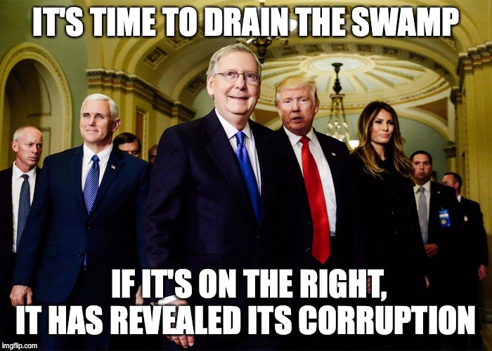 Trump administration  | IT'S TIME TO DRAIN THE SWAMP; IF IT'S ON THE RIGHT, IT HAS REVEALED ITS CORRUPTION | image tagged in trump administration | made w/ Imgflip meme maker