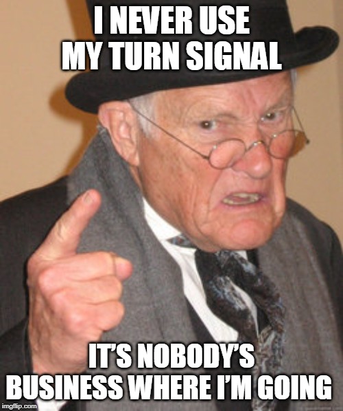 Back In My Day | I NEVER USE MY TURN SIGNAL; IT’S NOBODY’S BUSINESS WHERE I’M GOING | image tagged in memes,back in my day | made w/ Imgflip meme maker