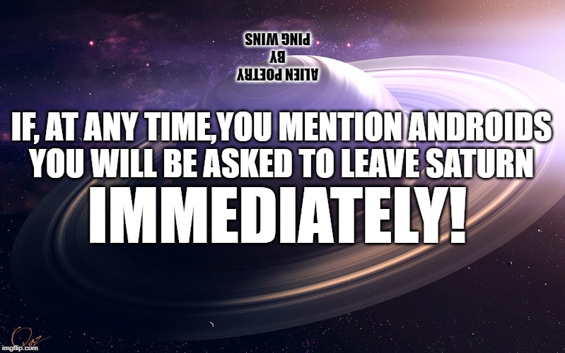 saturn | ALIEN POETRY
BY
PING WINS; IF, AT ANY TIME,YOU MENTION ANDROIDS
YOU WILL BE ASKED TO LEAVE SATURN; IMMEDIATELY! | image tagged in saturn | made w/ Imgflip meme maker