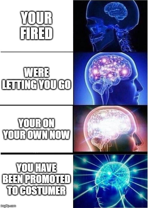 Expanding Brain Meme | YOUR FIRED; WERE LETTING YOU GO; YOUR ON YOUR OWN NOW; YOU HAVE BEEN PROMOTED TO COSTUMER | image tagged in memes,expanding brain | made w/ Imgflip meme maker