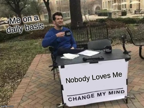 Change My Mind Meme | Me on a daily basis; Nobody Loves Me | image tagged in memes,change my mind | made w/ Imgflip meme maker
