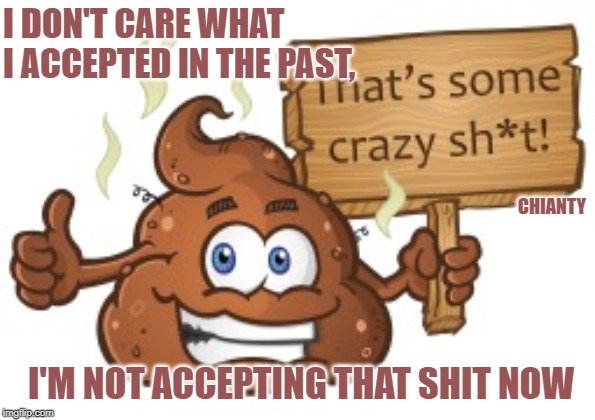 Past | I DON'T CARE WHAT I ACCEPTED IN THE PAST, CHIANTY; I'M NOT ACCEPTING THAT SHIT NOW | image tagged in tired of your shit | made w/ Imgflip meme maker