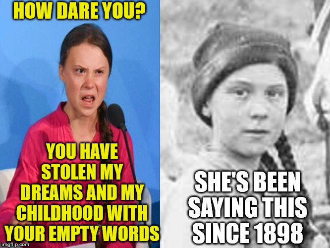 Greta Thunberg...Wash...Rinse...Repeat | HOW DARE YOU? YOU HAVE STOLEN MY DREAMS AND MY CHILDHOOD WITH YOUR EMPTY WORDS; SHE'S BEEN SAYING THIS  SINCE 1898 | image tagged in greta thunberg how dare you,memes,time travel,keanu reeves,whoa,back to the future | made w/ Imgflip meme maker