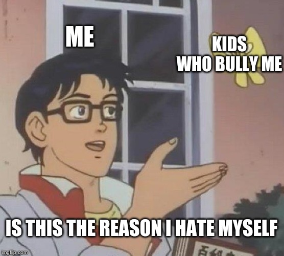 Is This A Pigeon | ME; KIDS WHO BULLY ME; IS THIS THE REASON I HATE MYSELF | image tagged in memes,is this a pigeon | made w/ Imgflip meme maker