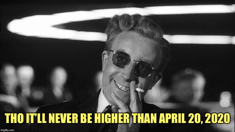 Doctor Strangelove says... | THO IT’LL NEVER BE HIGHER THAN APRIL 20, 2020 | image tagged in doctor strangelove says | made w/ Imgflip meme maker