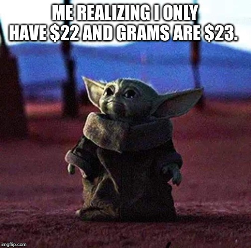 Baby Yoda | ME REALIZING I ONLY HAVE $22 AND GRAMS ARE $23. | image tagged in baby yoda | made w/ Imgflip meme maker