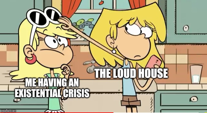 Pat-pat | THE LOUD HOUSE; ME HAVING AN EXISTENTIAL CRISIS | image tagged in depression,the loud house,funny,existentialism | made w/ Imgflip meme maker