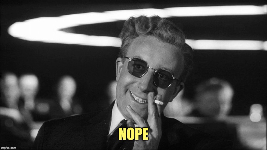 Doctor Strangelove says... | NOPE | image tagged in doctor strangelove says | made w/ Imgflip meme maker