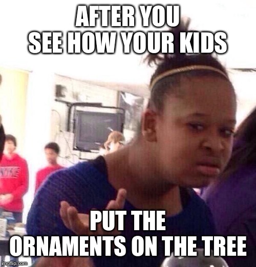 Black Girl Wat | AFTER YOU SEE HOW YOUR KIDS; PUT THE ORNAMENTS ON THE TREE | image tagged in memes,black girl wat | made w/ Imgflip meme maker