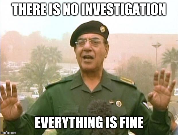 Iraqi Information Minister | THERE IS NO INVESTIGATION; EVERYTHING IS FINE | image tagged in iraqi information minister | made w/ Imgflip meme maker