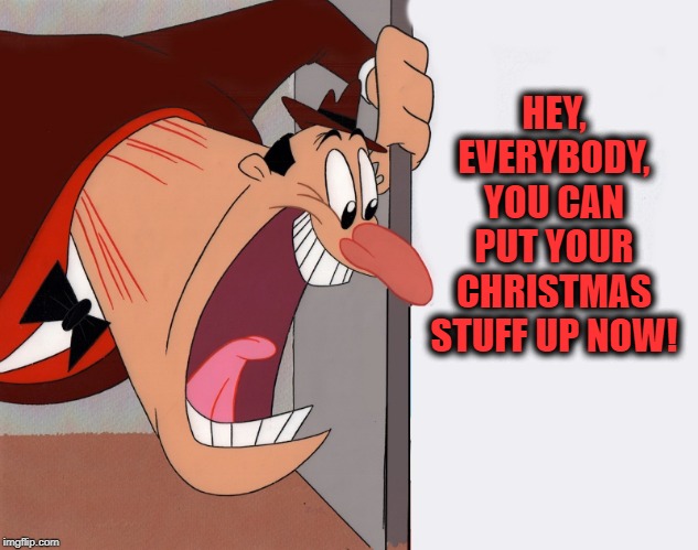 go! | HEY, EVERYBODY, YOU CAN PUT YOUR CHRISTMAS STUFF UP NOW! | image tagged in yelling guy,merry christmas | made w/ Imgflip meme maker