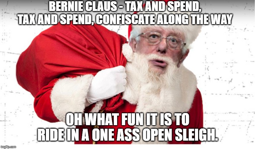 Bernie Claus. Take from the hard working middle class...give to the lazy welfare entitled class | BERNIE CLAUS - TAX AND SPEND, TAX AND SPEND, CONFISCATE ALONG THE WAY; OH WHAT FUN IT IS TO RIDE IN A ONE ASS OPEN SLEIGH. | image tagged in bernie claus,memes,politics,bernie is bad,communist socialist,socialism | made w/ Imgflip meme maker