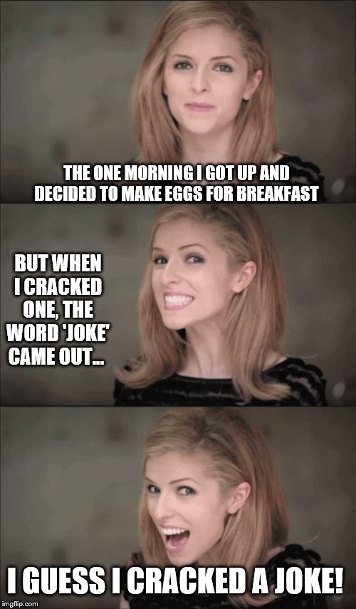 I know, this is EGG-cellent… | THE ONE MORNING I GOT UP AND DECIDED TO MAKE EGGS FOR BREAKFAST; BUT WHEN I CRACKED ONE, THE WORD 'JOKE' CAME OUT... I GUESS I CRACKED A JOKE! | image tagged in memes,bad pun anna kendrick | made w/ Imgflip meme maker