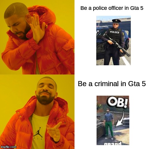 Drake Hotline Bling Meme | Be a police officer in Gta 5; Be a criminal in Gta 5 | image tagged in memes,drake hotline bling | made w/ Imgflip meme maker