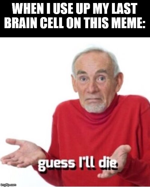 Guess I'll die | WHEN I USE UP MY LAST BRAIN CELL ON THIS MEME: | image tagged in guess i'll die | made w/ Imgflip meme maker