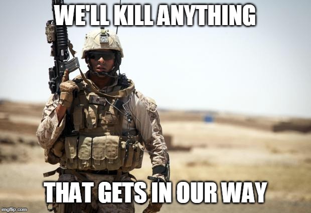 Killers | WE'LL KILL ANYTHING; THAT GETS IN OUR WAY | image tagged in soldier,gwar,mass murder,war criminal,war,destruction | made w/ Imgflip meme maker