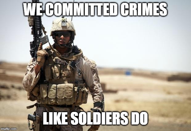 Criminals | WE COMMITTED CRIMES; LIKE SOLDIERS DO | image tagged in soldier,gwar,mass murder,war criminal,war,destruction | made w/ Imgflip meme maker