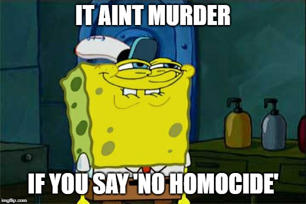 Don't You Squidward Meme | IT AINT MURDER; IF YOU SAY 'NO HOMOCIDE' | image tagged in memes,dont you squidward | made w/ Imgflip meme maker