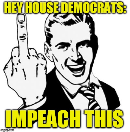 Read My Middle Finger | HEY HOUSE DEMOCRATS:; IMPEACH THIS | image tagged in 1950s middle finger,trump impeachment | made w/ Imgflip meme maker