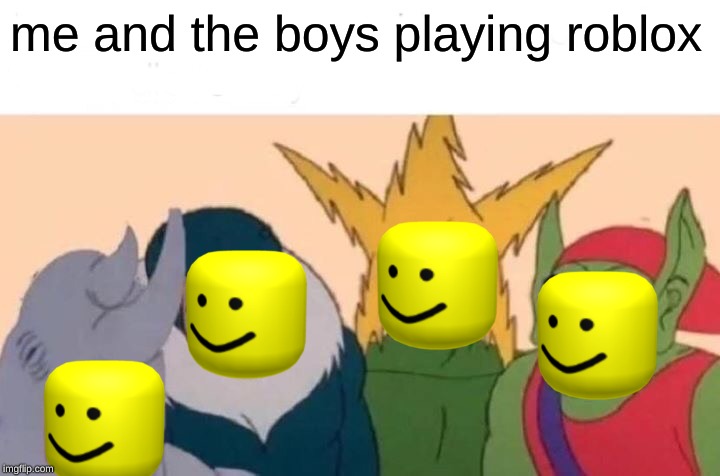 Me And The Boys Meme | me and the boys playing roblox | image tagged in memes,me and the boys | made w/ Imgflip meme maker