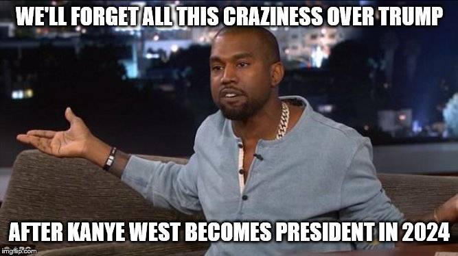 Kanye West | WE'LL FORGET ALL THIS CRAZINESS OVER TRUMP; AFTER KANYE WEST BECOMES PRESIDENT IN 2024 | image tagged in kanye west | made w/ Imgflip meme maker