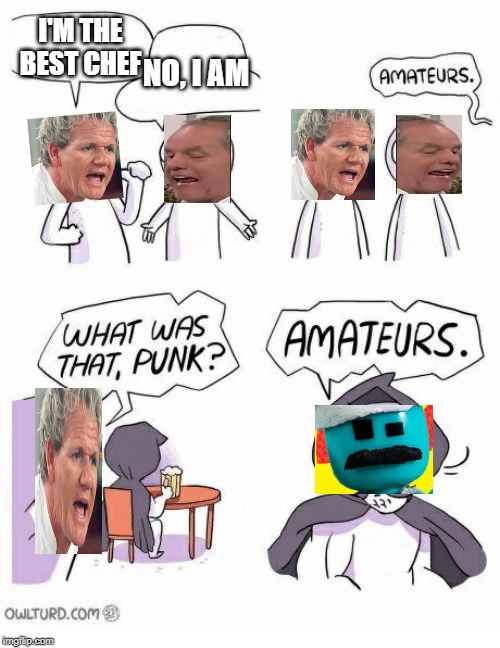 Amateurs | NO, I AM; I'M THE BEST CHEF | image tagged in amateurs | made w/ Imgflip meme maker
