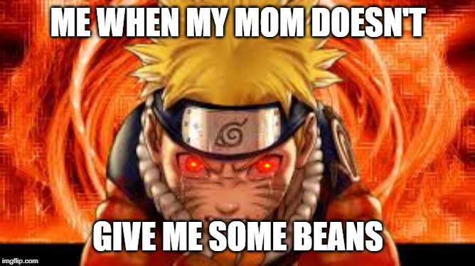 Naruta@EMERSONSMEMEs | ME WHEN MY MOM DOESN'T; GIVE ME SOME BEANS | image tagged in narutaemersonsmemes | made w/ Imgflip meme maker