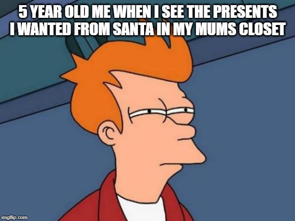 Futurama Fry Meme | 5 YEAR OLD ME WHEN I SEE THE PRESENTS I WANTED FROM SANTA IN MY MUMS CLOSET | image tagged in memes,futurama fry | made w/ Imgflip meme maker