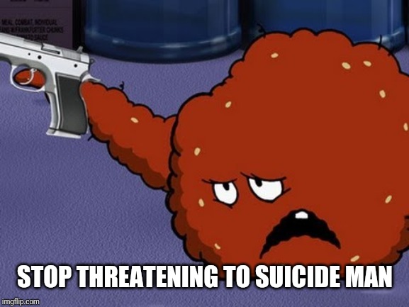 Meatwad with a gun | STOP THREATENING TO SUICIDE MAN | image tagged in meatwad with a gun | made w/ Imgflip meme maker