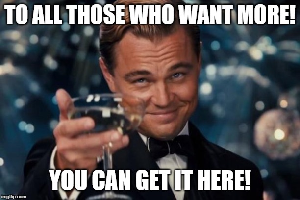 Leonardo Dicaprio Cheers | TO ALL THOSE WHO WANT MORE! YOU CAN GET IT HERE! | image tagged in memes,leonardo dicaprio cheers | made w/ Imgflip meme maker