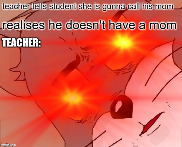 oofy | teacher tells student she is gunna call his mom; realises he doesn't have a mom; TEACHER: | image tagged in school | made w/ Imgflip meme maker