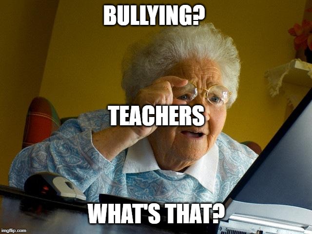 teachers don't know about it | BULLYING? TEACHERS; WHAT'S THAT? | image tagged in memes,grandma finds the internet,funny,teachers,bullying | made w/ Imgflip meme maker