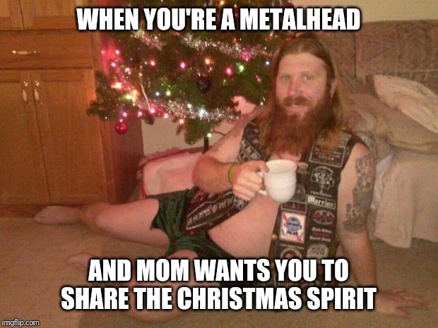 christmas metalhead | WHEN YOU'RE A METALHEAD; AND MOM WANTS YOU TO SHARE THE CHRISTMAS SPIRIT | image tagged in christmas metalhead | made w/ Imgflip meme maker