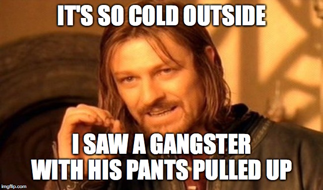 One Does Not Simply Meme | IT'S SO COLD OUTSIDE; I SAW A GANGSTER WITH HIS PANTS PULLED UP | image tagged in memes,one does not simply | made w/ Imgflip meme maker