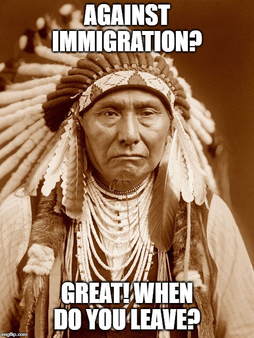 it was originally their land... | AGAINST IMMIGRATION? GREAT! WHEN DO YOU LEAVE? | image tagged in native americans day,funny,memes,native american,immigration,illegal immigration | made w/ Imgflip meme maker