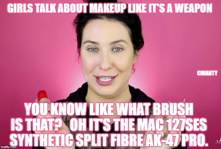 Makeup | GIRLS TALK ABOUT MAKEUP LIKE IT'S A WEAPON; CHIANTY; YOU KNOW LIKE WHAT BRUSH IS THAT?   OH IT'S THE MAC 127SES SYNTHETIC SPLIT FIBRE AK-47 PRO. | image tagged in weapon | made w/ Imgflip meme maker