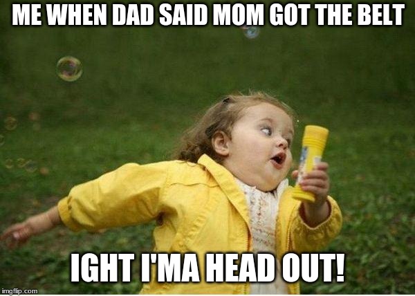 Chubby Bubbles Girl | ME WHEN DAD SAID MOM GOT THE BELT; IGHT I'MA HEAD OUT! | image tagged in memes,chubby bubbles girl | made w/ Imgflip meme maker